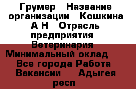 Грумер › Название организации ­ Кошкина А.Н › Отрасль предприятия ­ Ветеринария › Минимальный оклад ­ 1 - Все города Работа » Вакансии   . Адыгея респ.